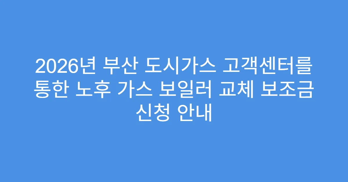 2026년 부산 도시가스 고객센터를 통한 노후 가스 보일러 교체 보조금 신청 안내