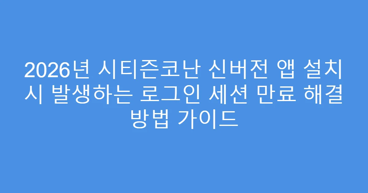 2026년 시티즌코난 신버전 앱 설치 시 발생하는 로그인 세션 만료 해결 방법 가이드