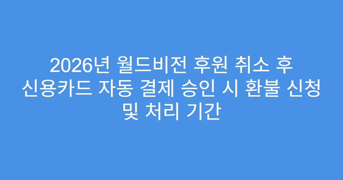 2026년 월드비전 후원 취소 후 신용카드 자동 결제 승인 시 환불 신청 및 처리 기간