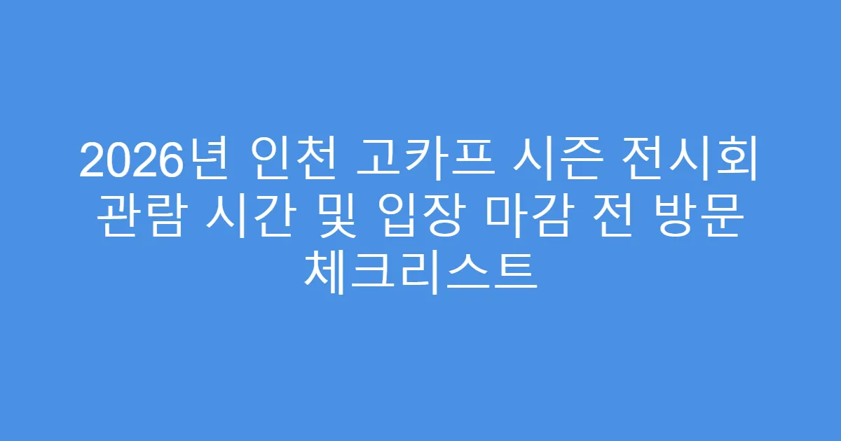 2026년 인천 고카프 시즌 전시회 관람 시간 및 입장 마감 전 방문 체크리스트