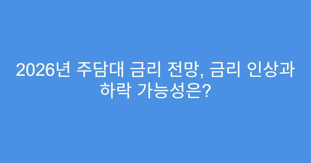 2026년 주담대 금리 전망, 금리 인상과 하락 가능성은?