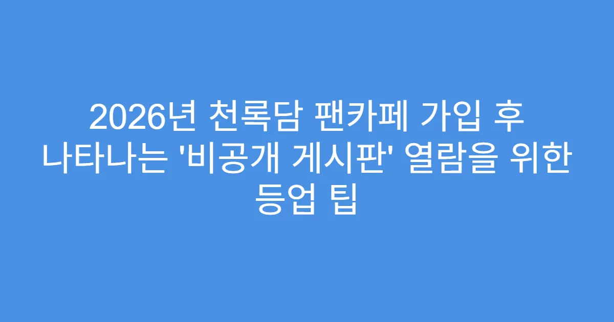 2026년 천록담 팬카페 가입 후 나타나는 ‘비공개 게시판’ 열람을 위한 등업 팁