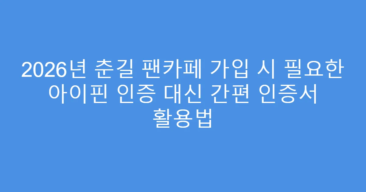 2026년 춘길 팬카페 가입 시 필요한 아이핀 인증 대신 간편 인증서 활용법
