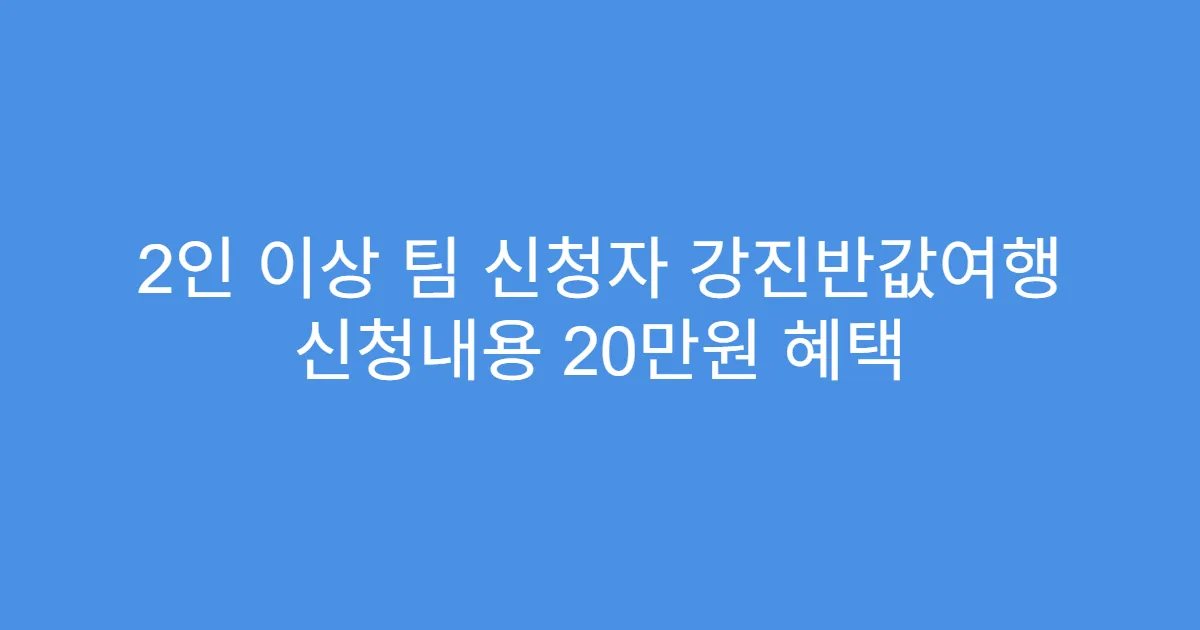 2인 이상 팀 신청자 강진반값여행 신청내용 20만원 혜택