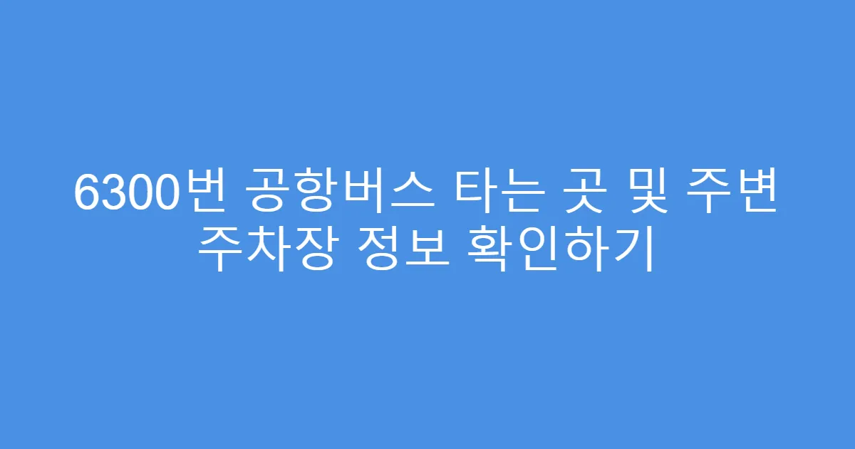 6300번 공항버스 타는 곳 및 주변 주차장 정보 확인하기