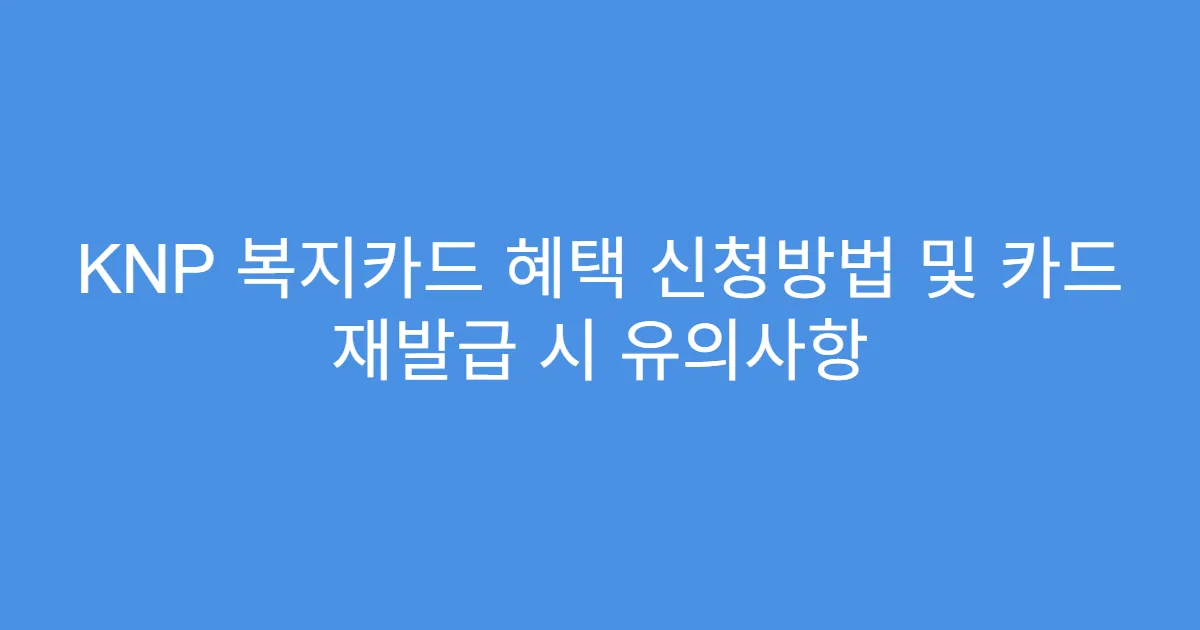 KNP 복지카드 혜택 신청방법 및 카드 재발급 시 유의사항