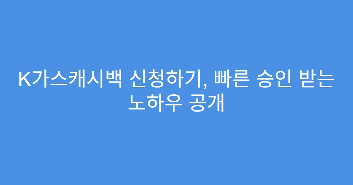 K가스캐시백 신청하기, 빠른 승인 받는 노하우 공개