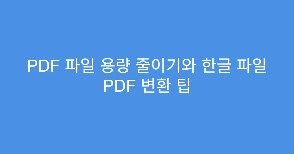 PDF 파일 용량 줄이기와 한글 파일 PDF 변환 팁