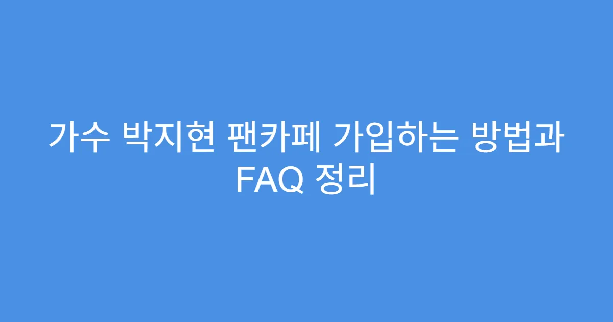 가수 박지현 팬카페 가입하는 방법과 FAQ 정리