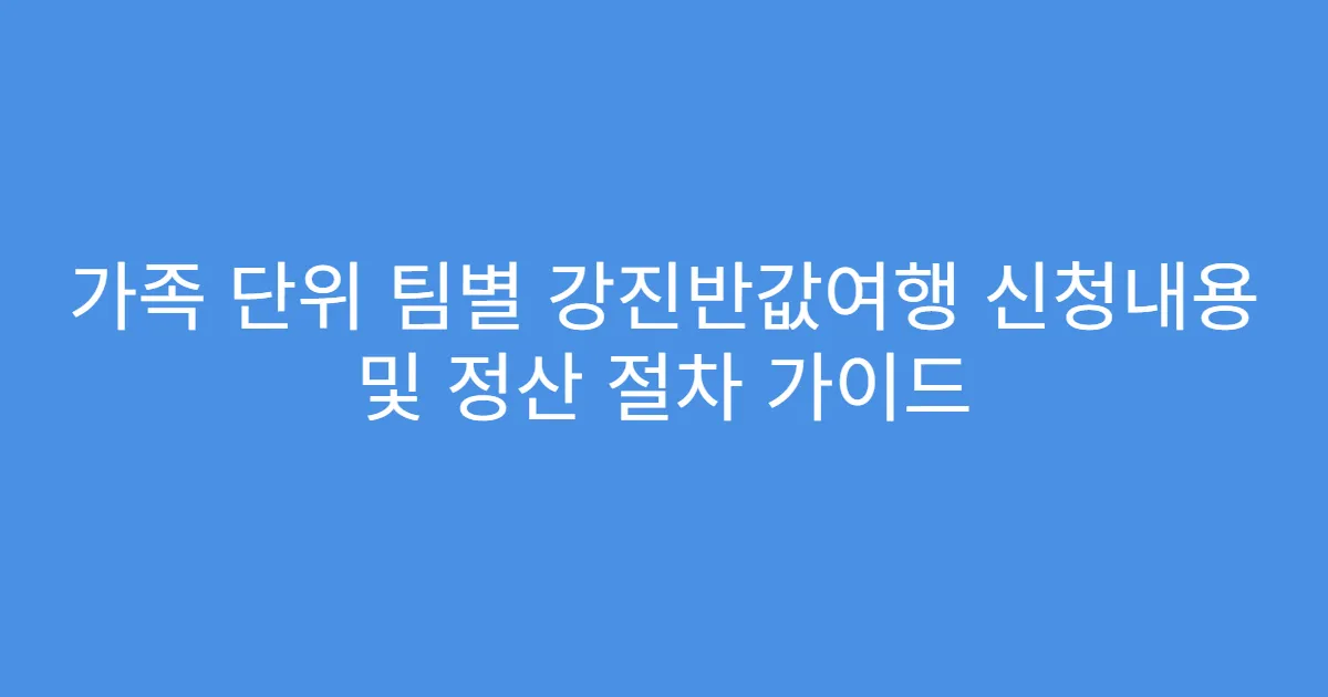 가족 단위 팀별 강진반값여행 신청내용 및 정산 절차 가이드