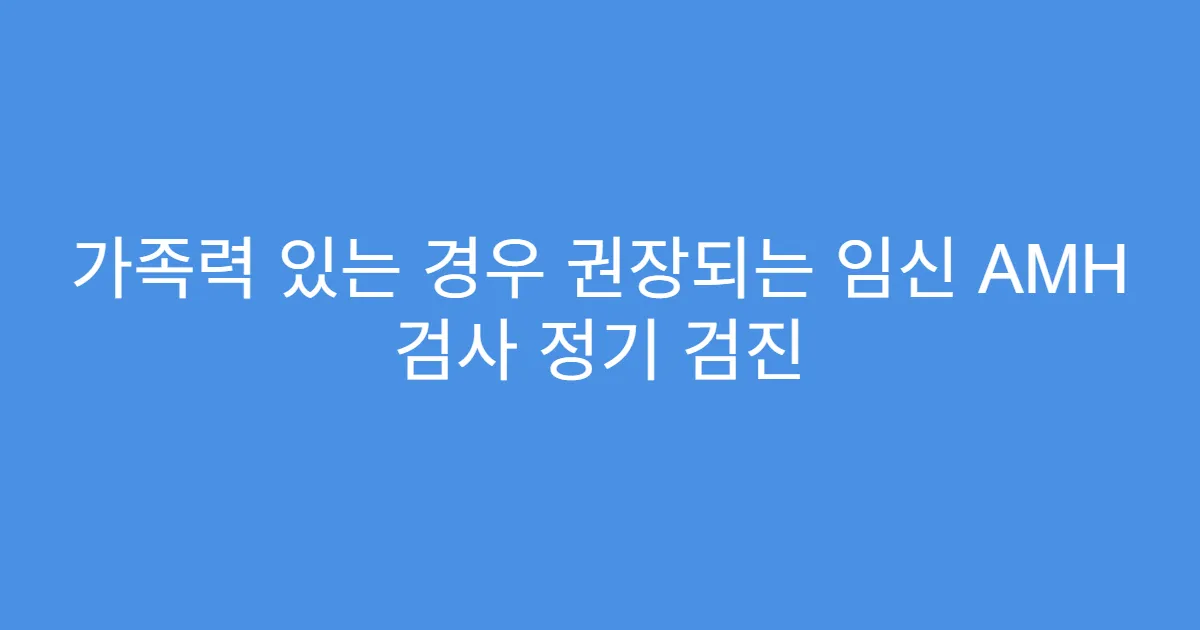 가족력 있는 경우 권장되는 임신 AMH 검사 정기 검진