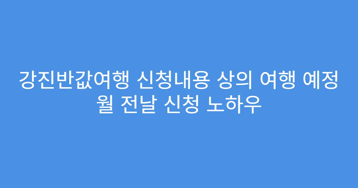 강진반값여행 신청내용 상의 여행 예정 월 전날 신청 노하우