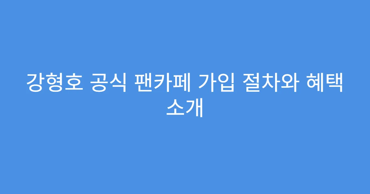 강형호 공식 팬카페 가입 절차와 혜택 소개