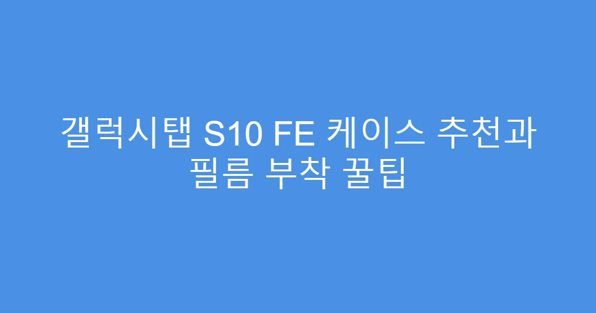 갤럭시탭 S10 FE 케이스 추천과 필름 부착 꿀팁