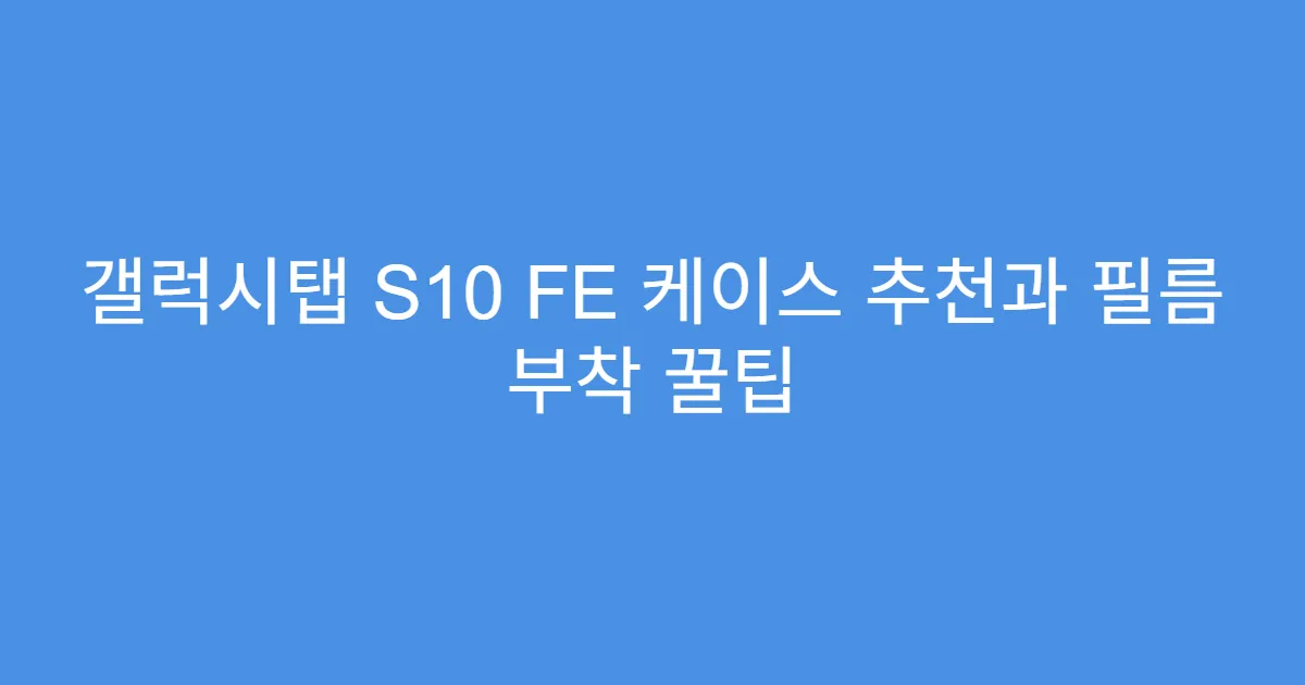 갤럭시탭 S10 FE 케이스 추천과 필름 부착 꿀팁