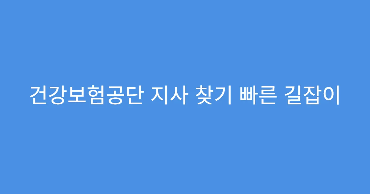 건강보험공단 지사 찾기 빠른 길잡이