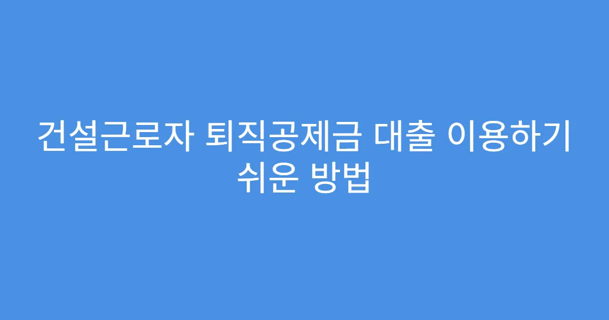 건설근로자 퇴직공제금 대출 이용하기 쉬운 방법