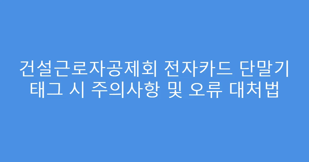 건설근로자공제회 전자카드 단말기 태그 시 주의사항 및 오류 대처법