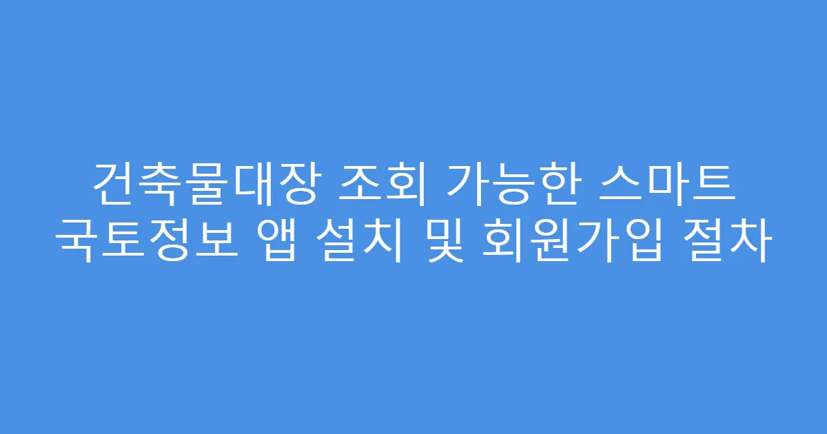 건축물대장 조회 가능한 스마트 국토정보 앱 설치 및 회원가입 절차