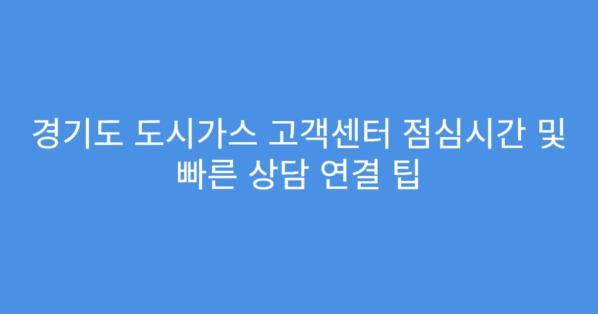 경기도 도시가스 고객센터 점심시간 및 빠른 상담 연결 팁