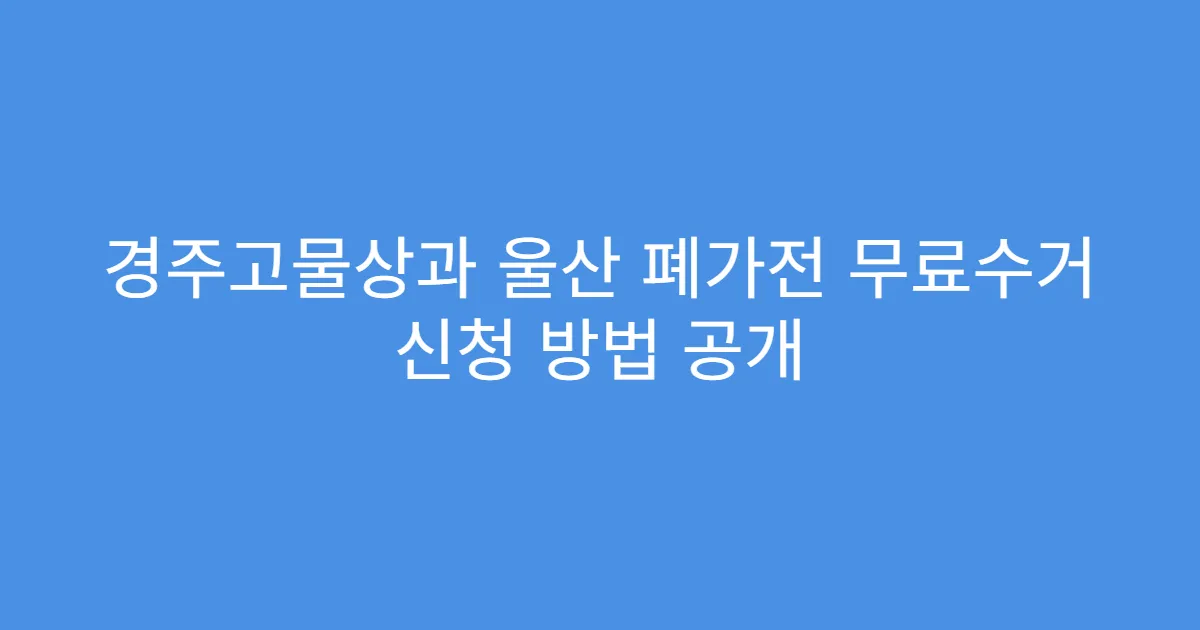 경주고물상과 울산 폐가전 무료수거 신청 방법 공개