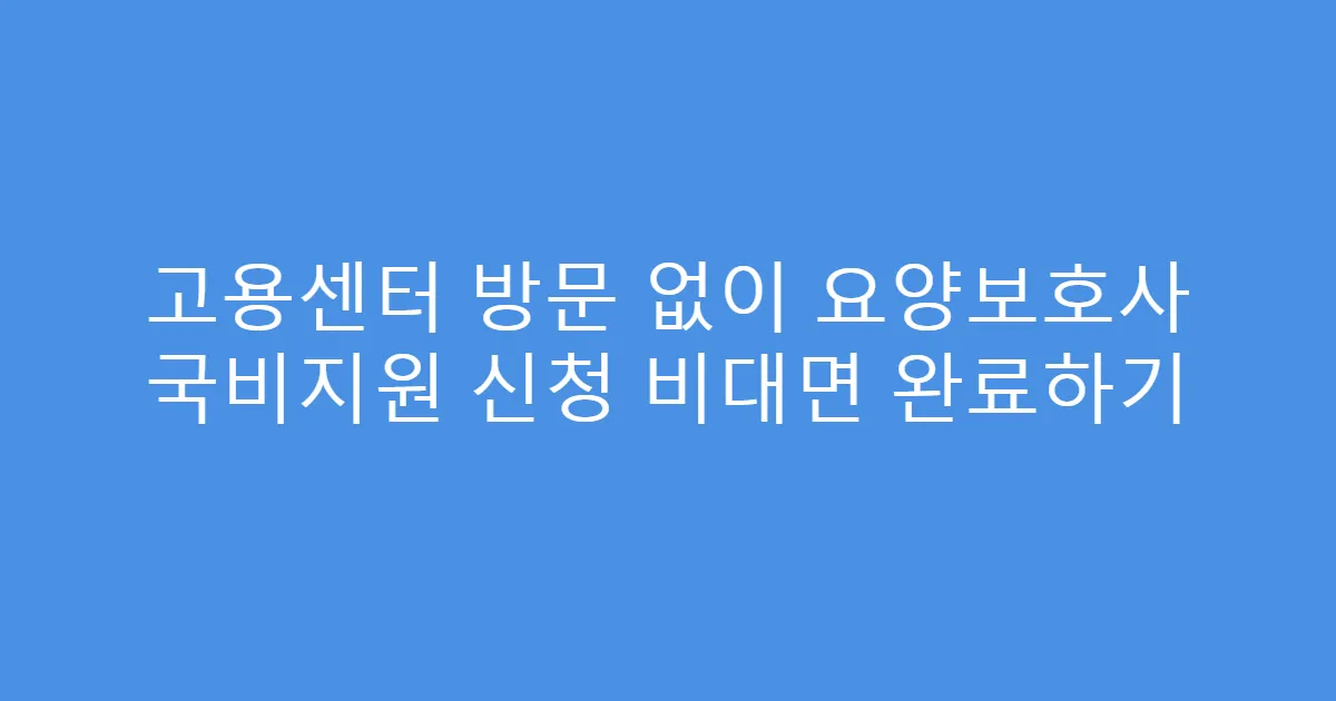 고용센터 방문 없이 요양보호사 국비지원 신청 비대면 완료하기