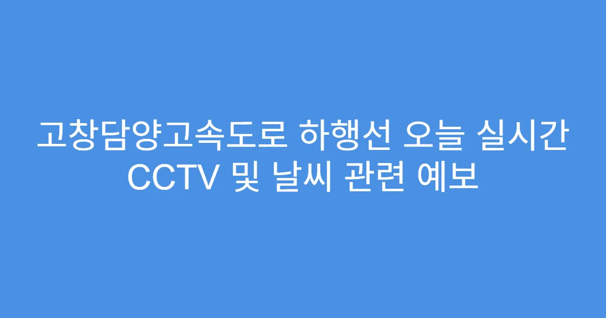 고창담양고속도로 하행선 오늘 실시간 CCTV 및 날씨 관련 예보