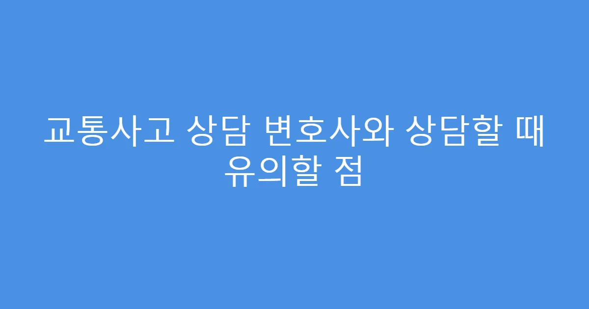 교통사고 상담 변호사와 상담할 때 유의할 점