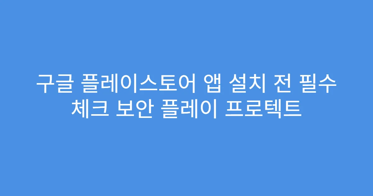 구글 플레이스토어 앱 설치 전 필수 체크 보안 플레이 프로텍트