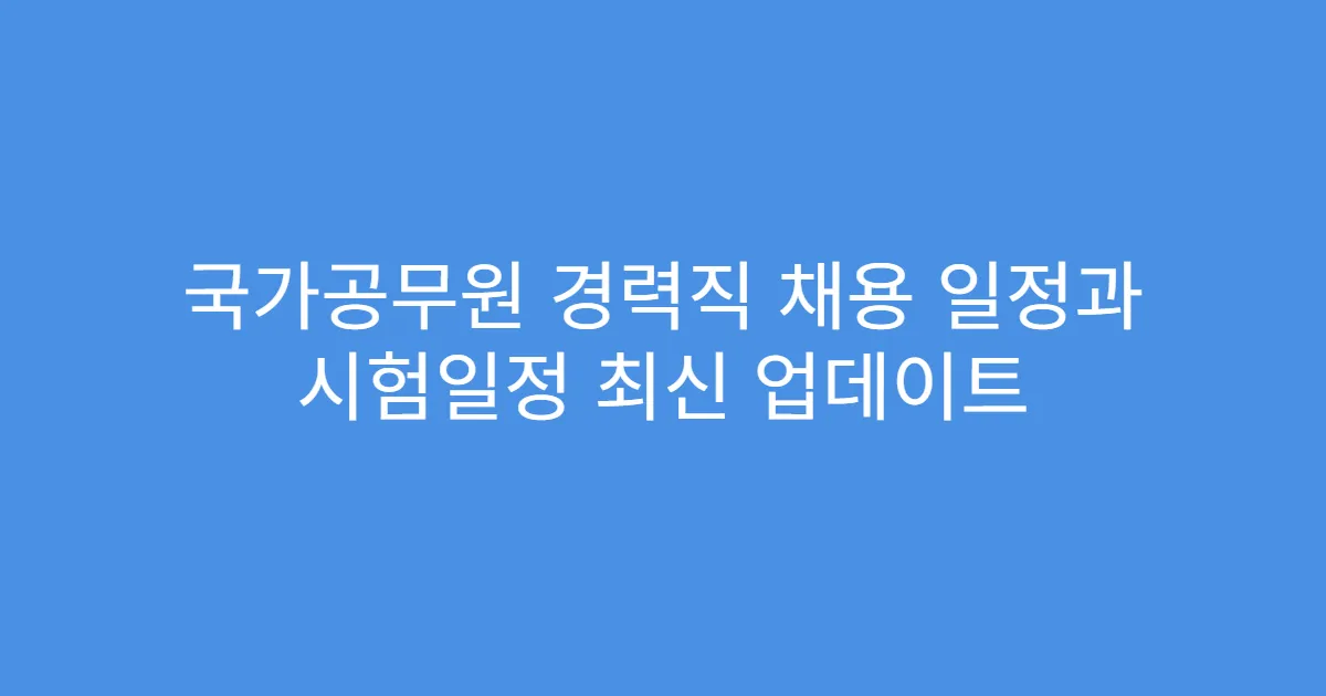 국가공무원 경력직 채용 일정과 시험일정 최신 업데이트