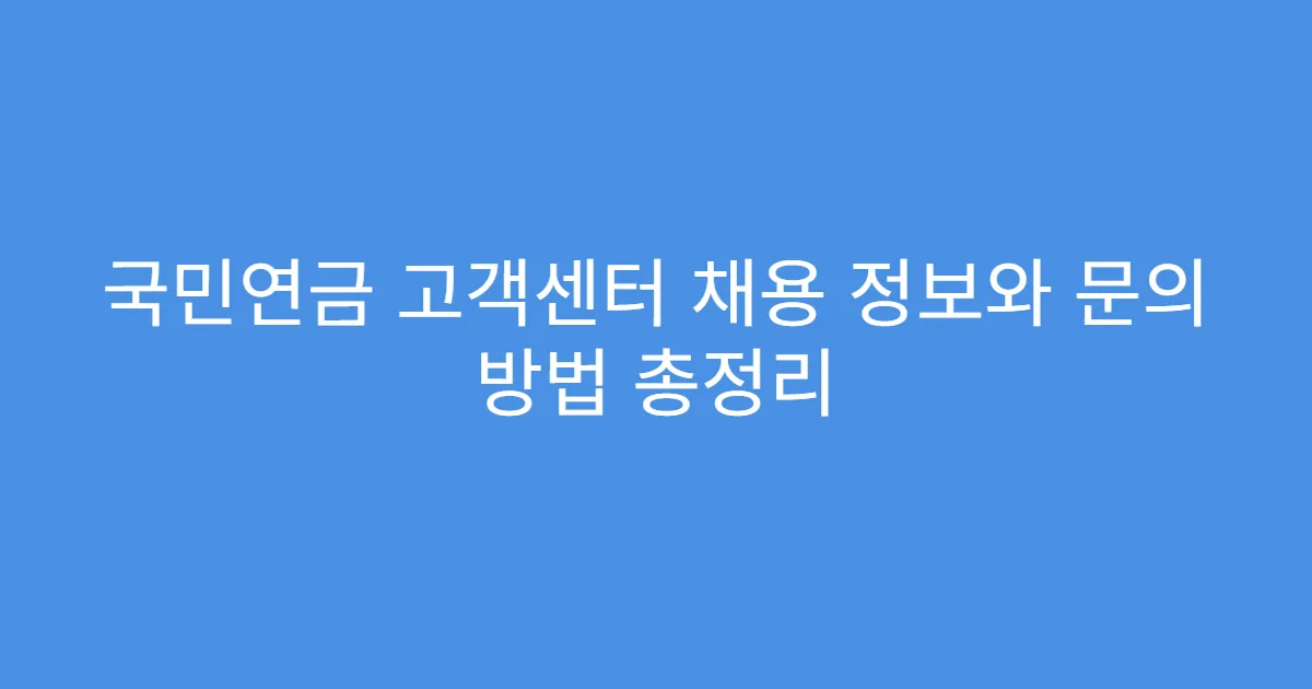 국민연금 고객센터 채용 정보와 문의 방법 총정리