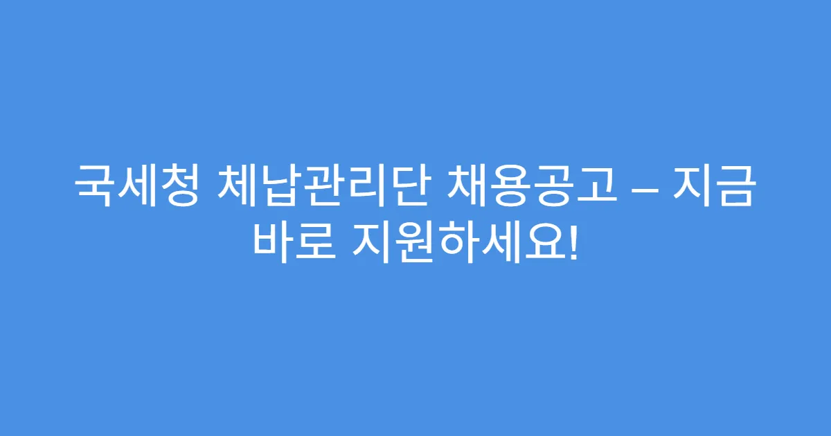 국세청 체납관리단 채용공고 – 지금 바로 지원하세요!