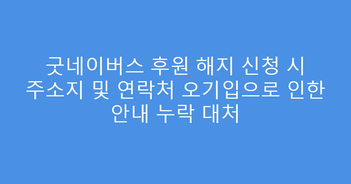 굿네이버스 후원 해지 신청 시 주소지 및 연락처 오기입으로 인한 안내 누락 대처