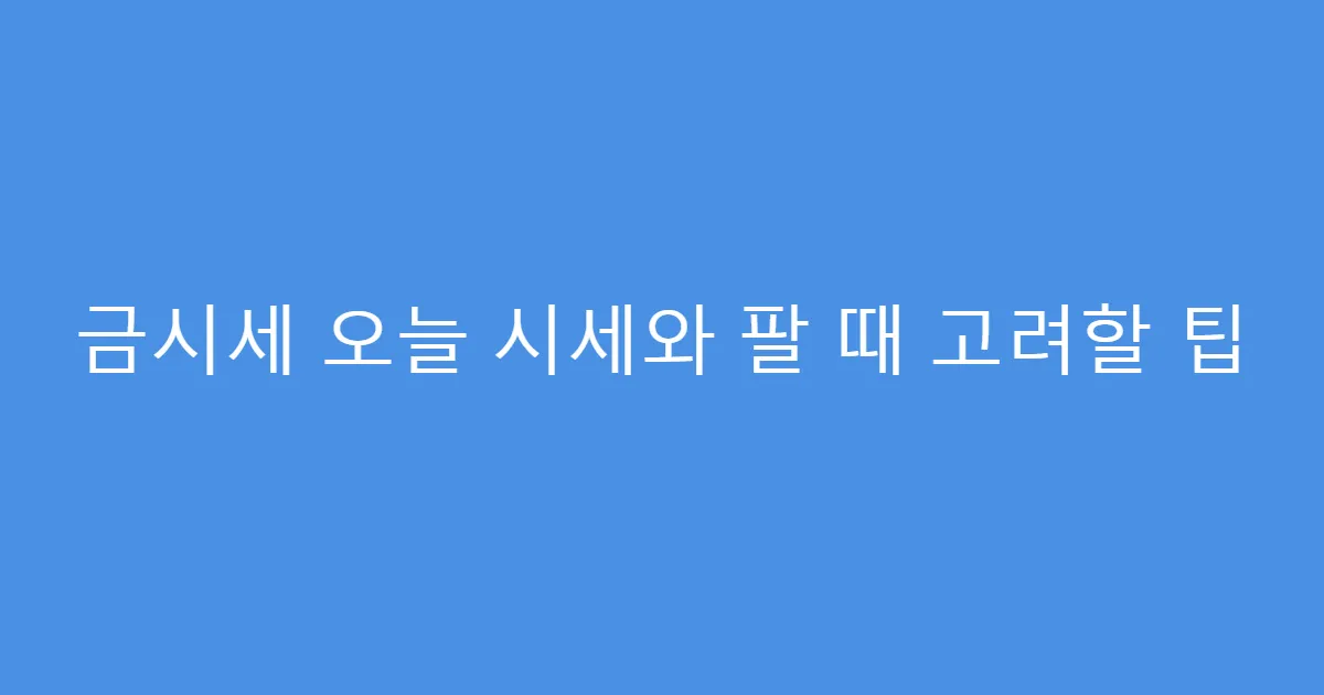 금시세 오늘 시세와 팔 때 고려할 팁