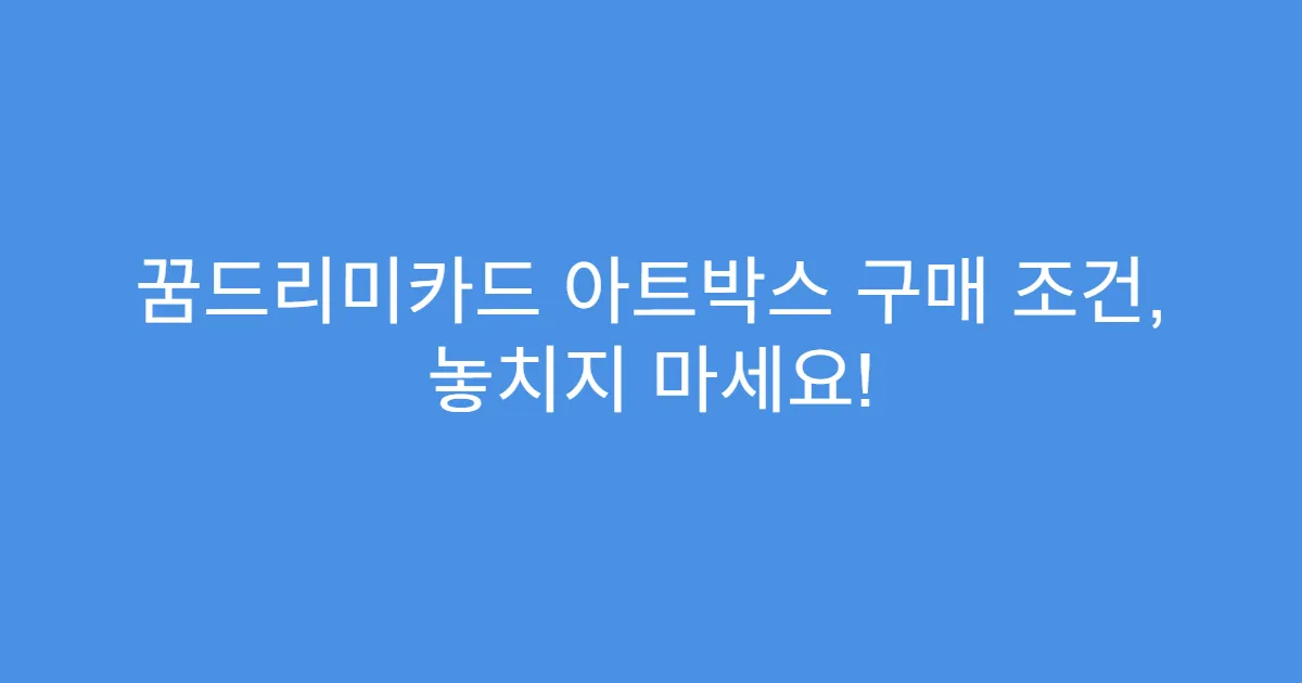 꿈드리미카드 아트박스 구매 조건, 놓치지 마세요!
