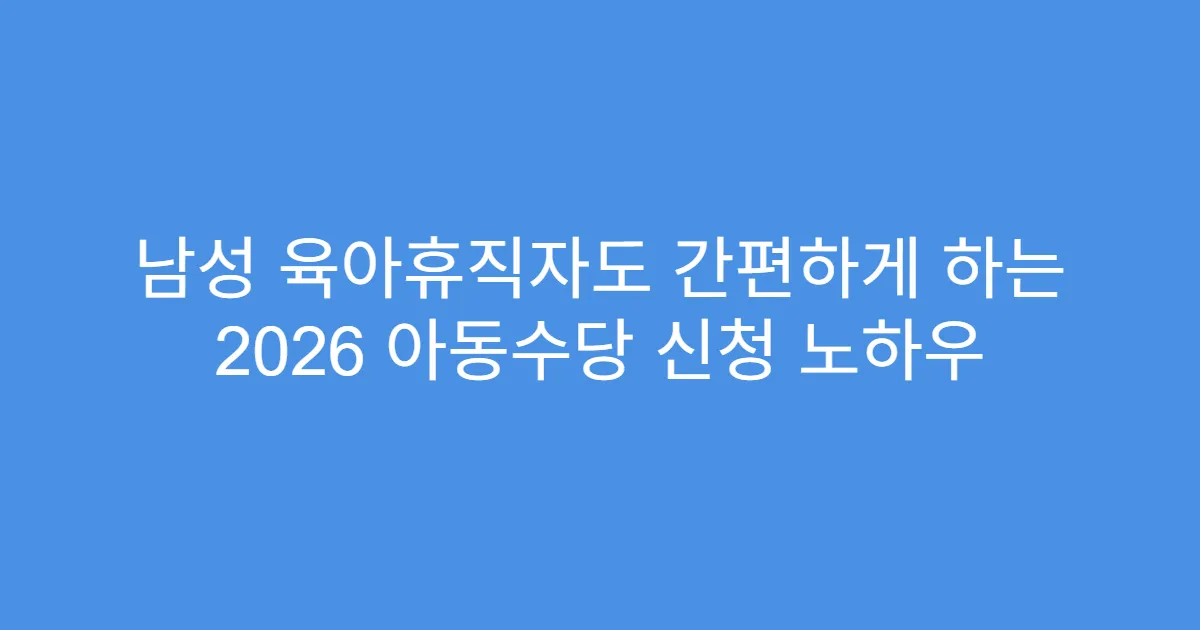 남성 육아휴직자도 간편하게 하는 2026 아동수당 신청 노하우