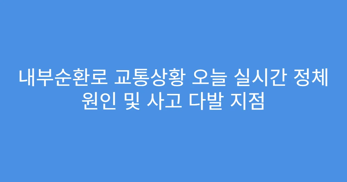 내부순환로 교통상황 오늘 실시간 정체 원인 및 사고 다발 지점