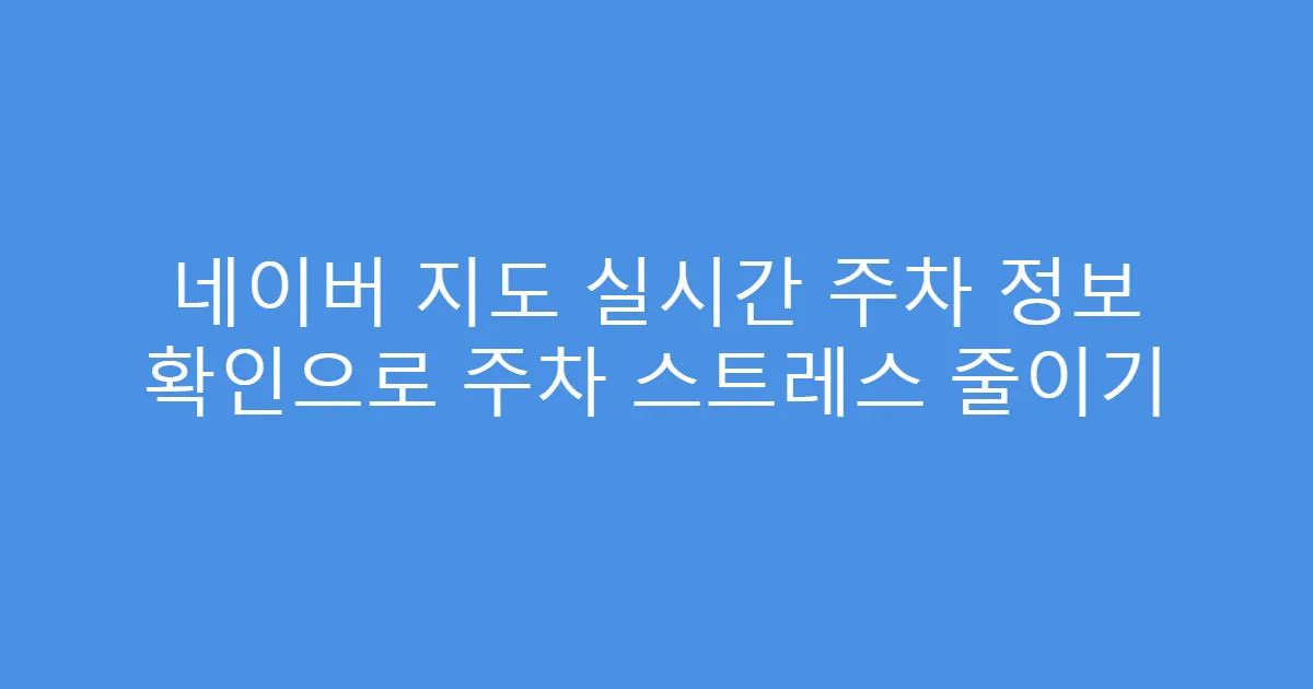 네이버 지도 실시간 주차 정보 확인으로 주차 스트레스 줄이기
