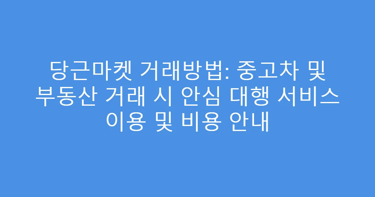 당근마켓 거래방법: 중고차 및 부동산 거래 시 안심 대행 서비스 이용 및 비용 안내