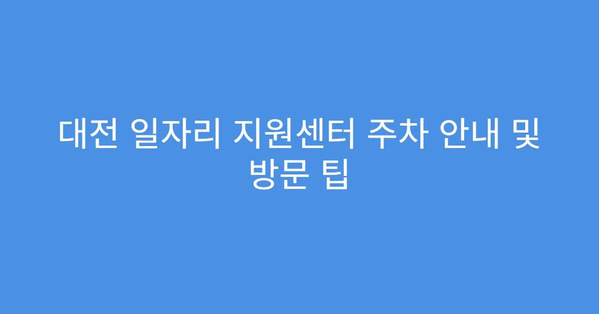 대전 일자리 지원센터 주차 안내 및 방문 팁
