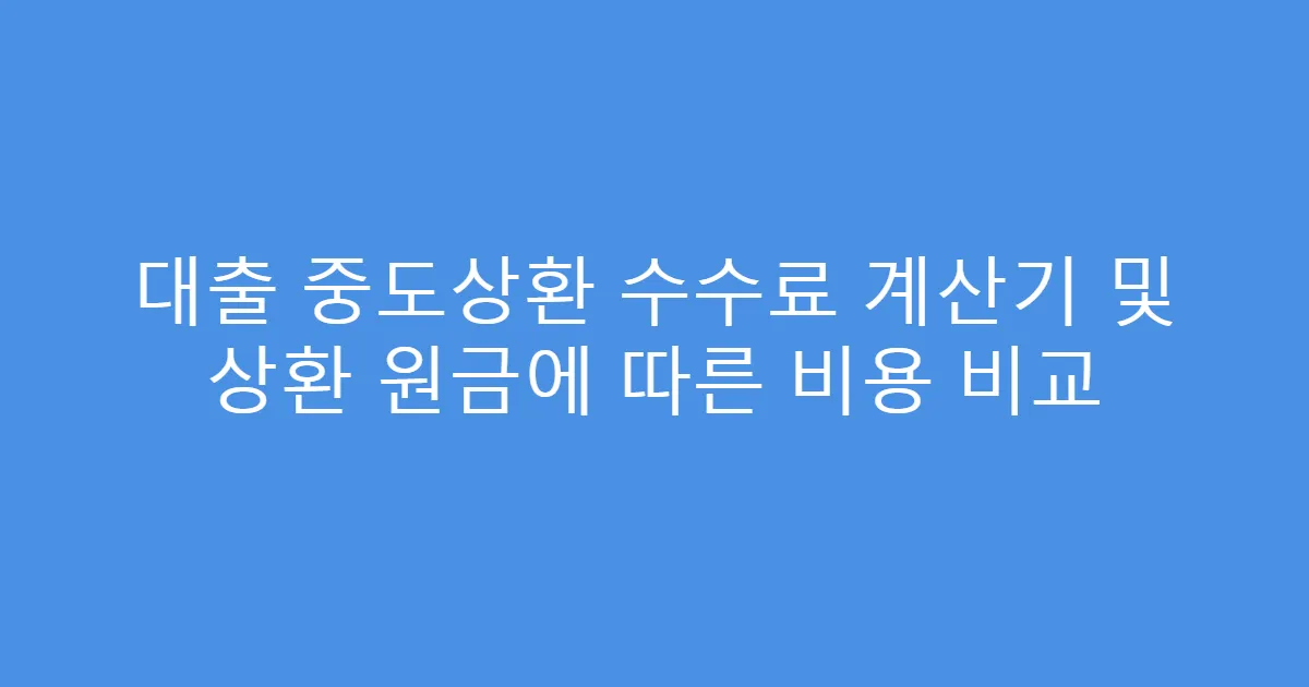 대출 중도상환 수수료 계산기 및 상환 원금에 따른 비용 비교