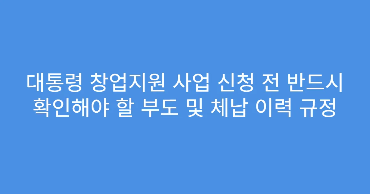 대통령 창업지원 사업 신청 전 반드시 확인해야 할 부도 및 체납 이력 규정