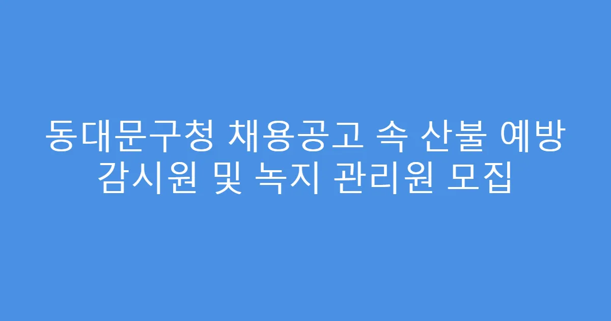 동대문구청 채용공고 속 산불 예방 감시원 및 녹지 관리원 모집