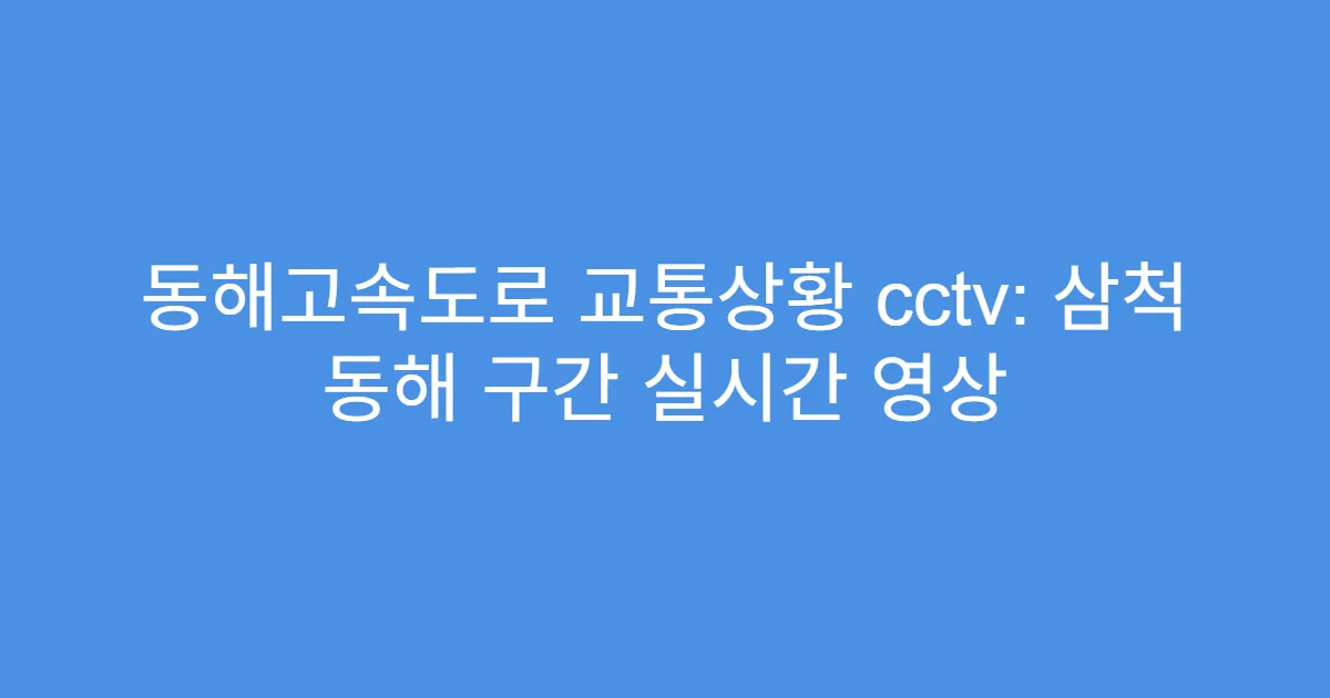 동해고속도로 교통상황 cctv: 삼척 동해 구간 실시간 영상
