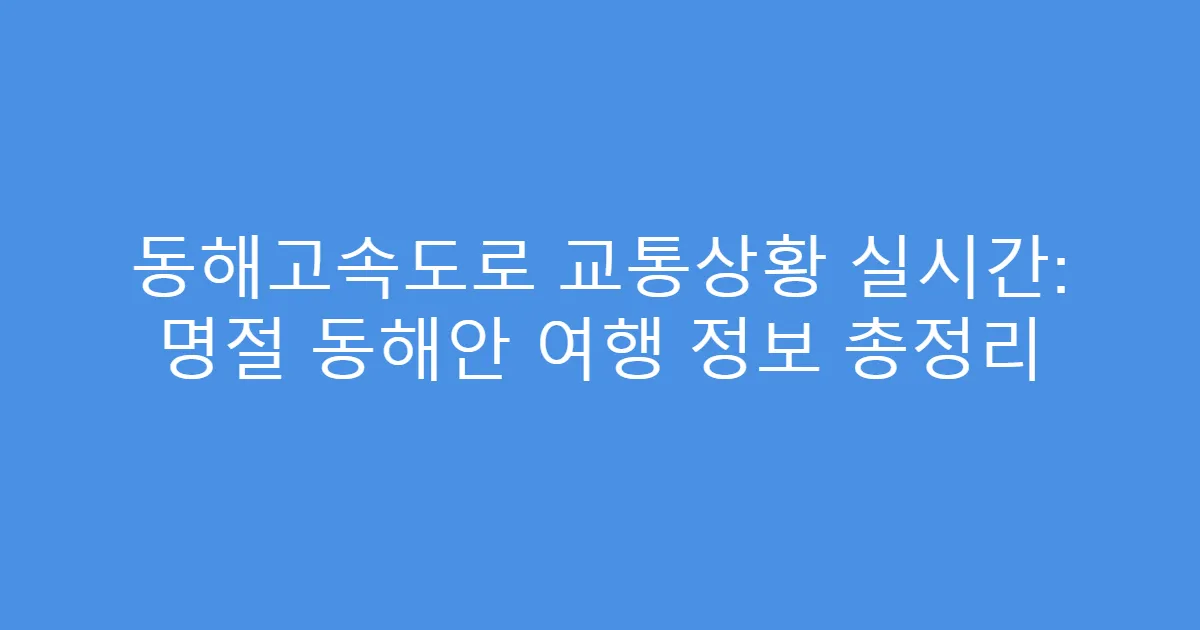 동해고속도로 교통상황 실시간: 명절 동해안 여행 정보 총정리