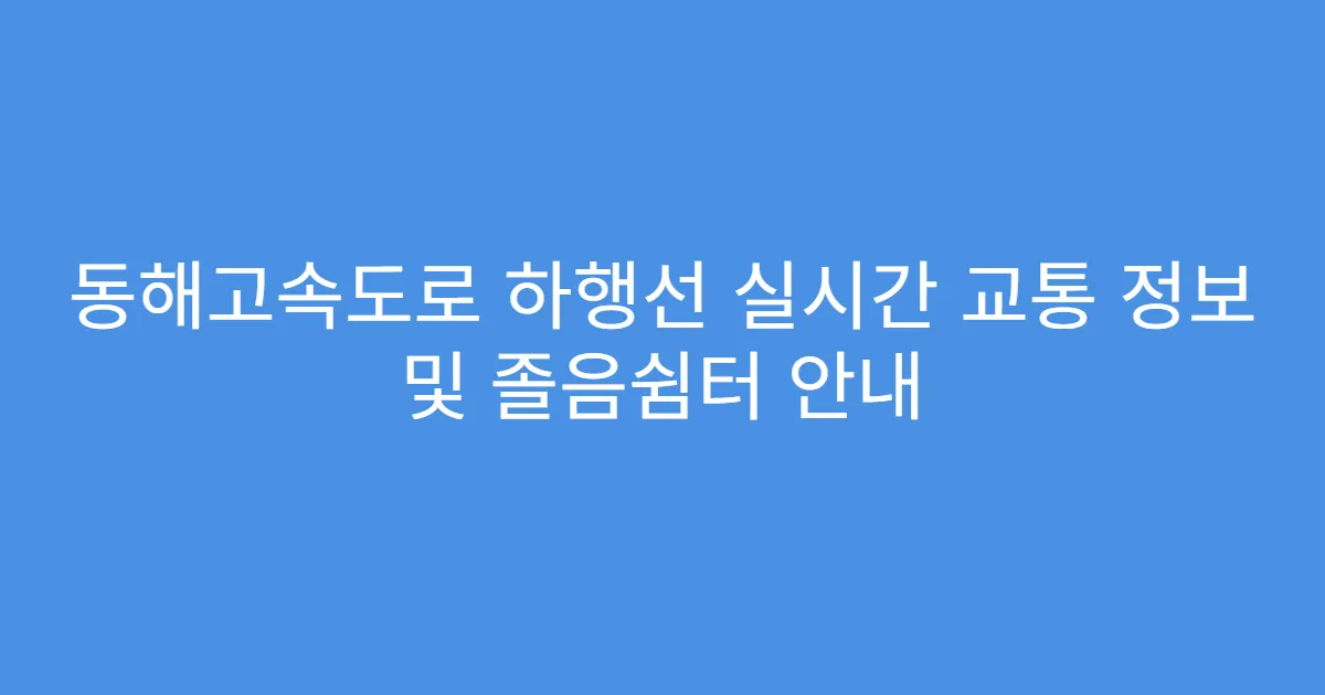 동해고속도로 하행선 실시간 교통 정보 및 졸음쉼터 안내