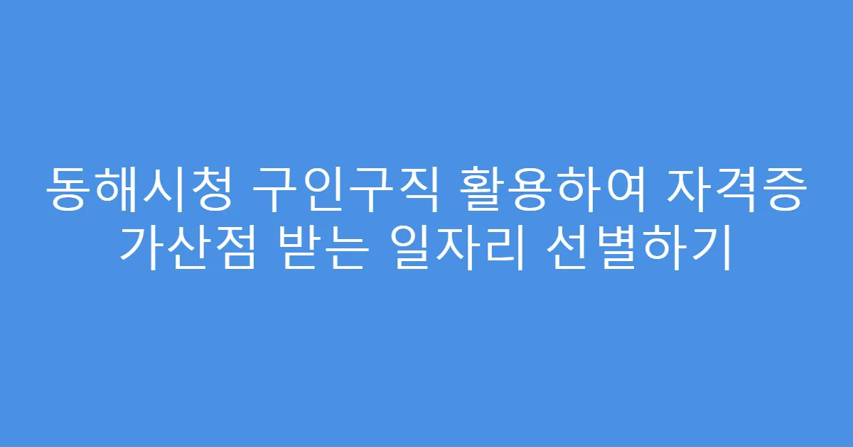 동해시청 구인구직 활용하여 자격증 가산점 받는 일자리 선별하기