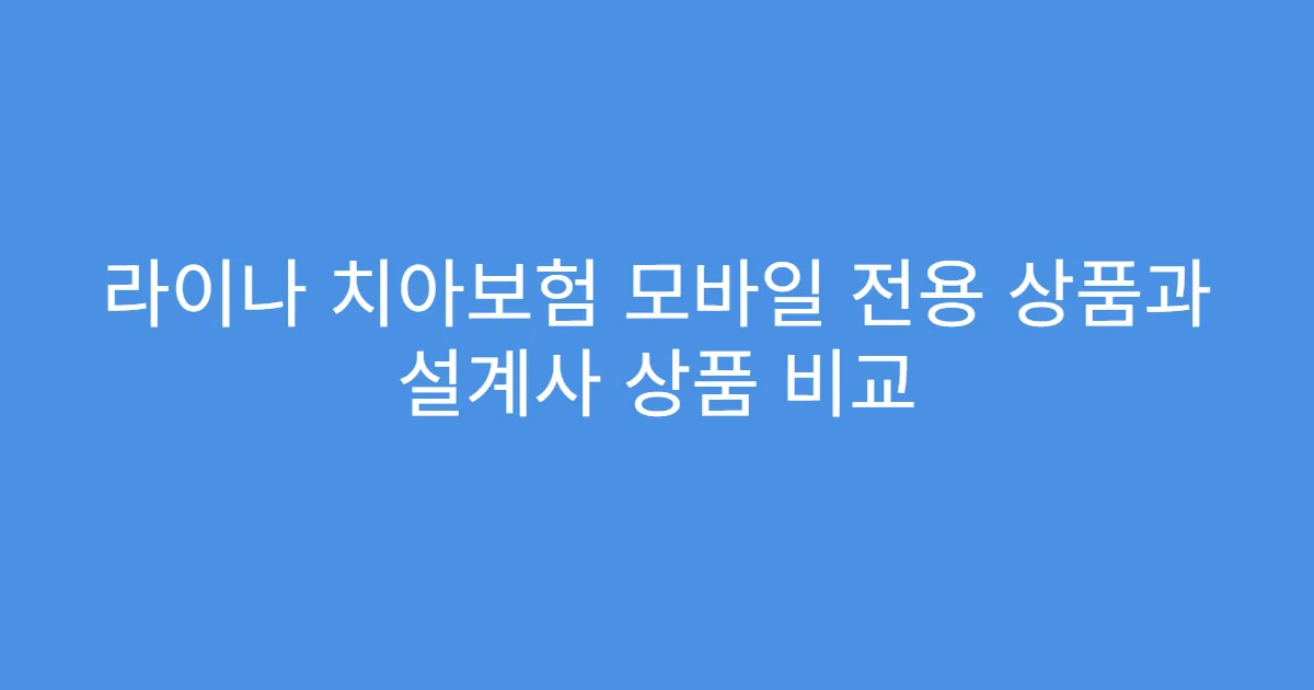라이나 치아보험 모바일 전용 상품과 설계사 상품 비교