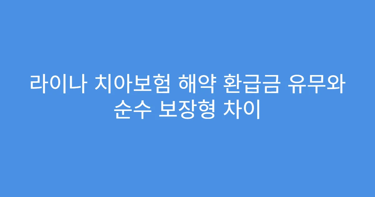 라이나 치아보험 해약 환급금 유무와 순수 보장형 차이