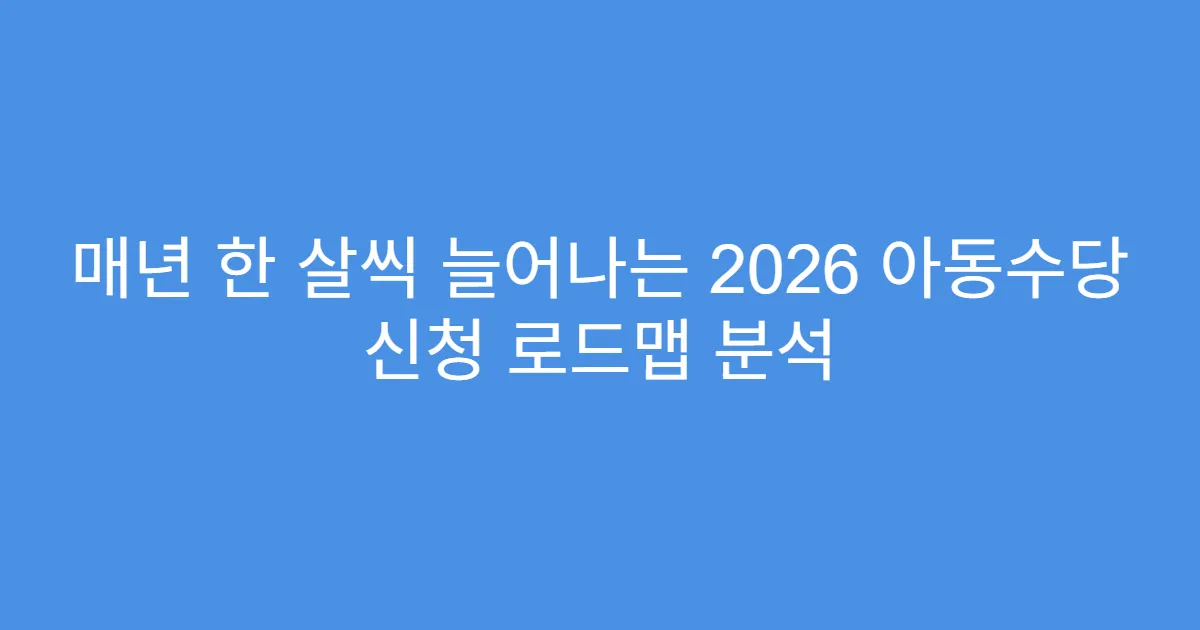 매년 한 살씩 늘어나는 2026 아동수당 신청 로드맵 분석